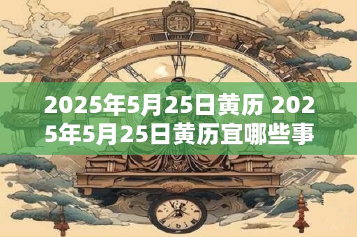 2025年5月25日黄历 2025年5月25日黄历宜哪些事