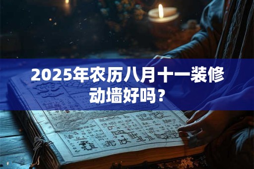 2025年农历八月十一装修动墙好吗？