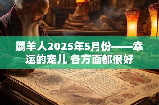 属羊人2025年5月份——幸运的宠儿 各方面都很好