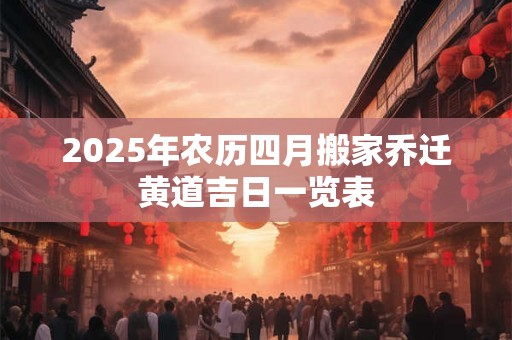 2025年农历四月搬家乔迁黄道吉日一览表