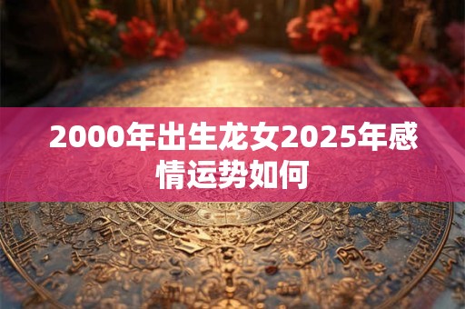 2000年出生龙女2025年感情运势如何