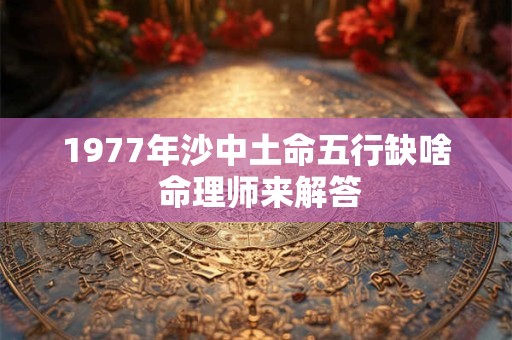 1977年沙中土命五行缺啥 命理师来解答 1977年沙中土命五行缺啥 命理师来解答