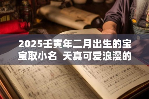 2025壬寅年二月出生的宝宝取小名  天真可爱浪漫的乳名