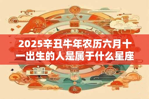 2025辛丑牛年农历六月十一出生的人是属于什么星座 命运如何