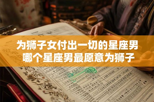 为狮子女付出一切的星座男 哪个星座男最愿意为狮子女付出一切