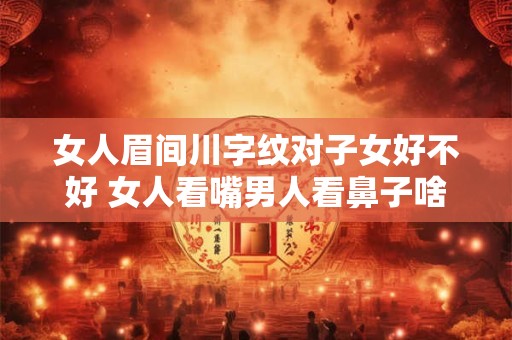 女人眉间川字纹对子女好不好 女人看嘴男人看鼻子啥意思