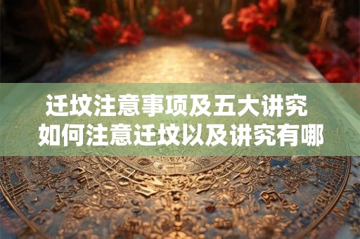 迁坟注意事项及五大讲究 如何注意迁坟以及讲究有哪五点