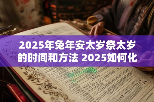 2025年兔年安太岁祭太岁的时间和方法 2025如何化解太岁