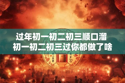 过年初一初二初三顺口溜 初一初二初三过你都做了啥好事 过年初一初二初三顺口溜 初一初二初三过你都做了啥好事