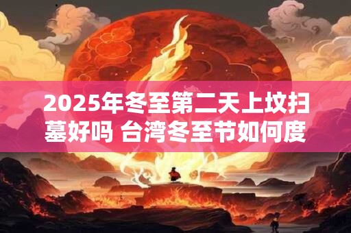 2025年冬至第二天上坟扫墓好吗 台湾冬至节如何度过