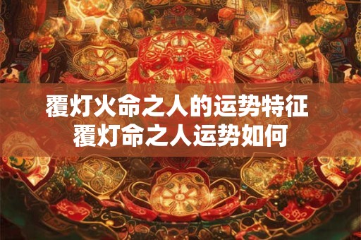 覆灯火命之人的运势特征 覆灯命之人运势如何