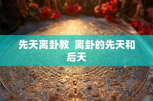先天离卦教  离卦的先天和后天