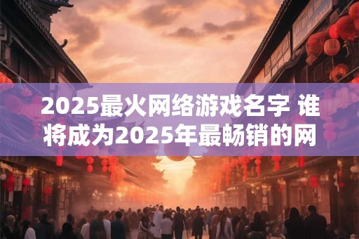 2025最火网络游戏名字 谁将成为2025年最畅销的网络游戏