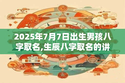 2025年7月7日出生男孩八字取名,生辰八字取名的讲究 2025年7月7日出生男孩八字取名,生辰八字取名的讲究