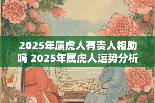 2025年属虎人有贵人相助吗 2025年属虎人运势分析