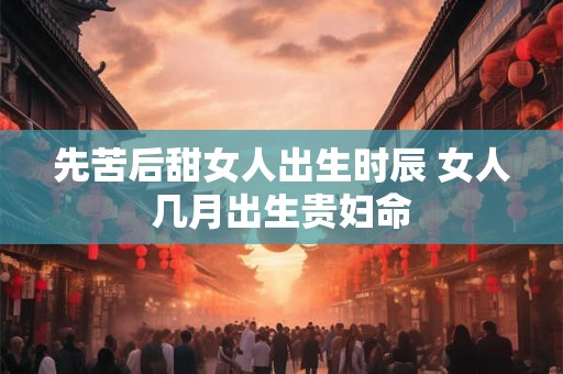 先苦后甜女人出生时辰 女人几月出生贵妇命