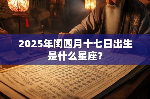 2025年闰四月十七日出生是什么星座？