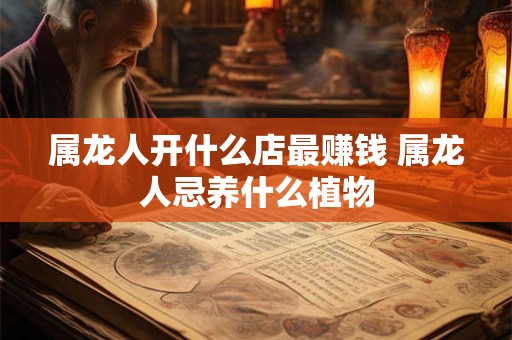 属龙人开什么店最赚钱 属龙人忌养什么植物