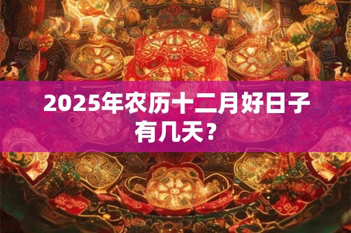2025年农历十二月好日子有几天？