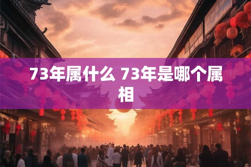 73年属什么 73年是哪个属相