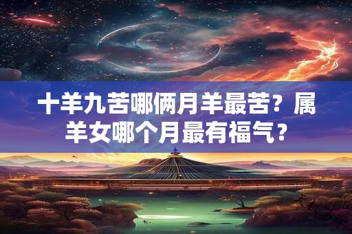 十羊九苦哪俩月羊最苦？属羊女哪个月最有福气？