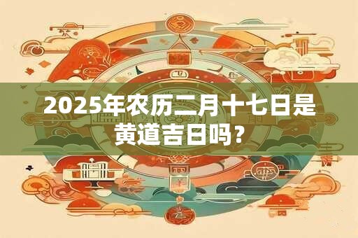 详细阅读:2025年农历二月十七日是黄道吉日吗? 2025年农历二月十七日是黄道吉日吗?