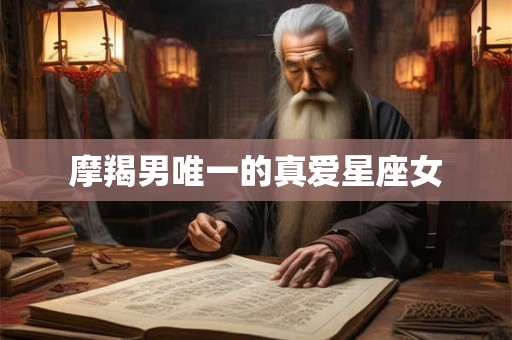 摩羯男唯一的真爱星座女