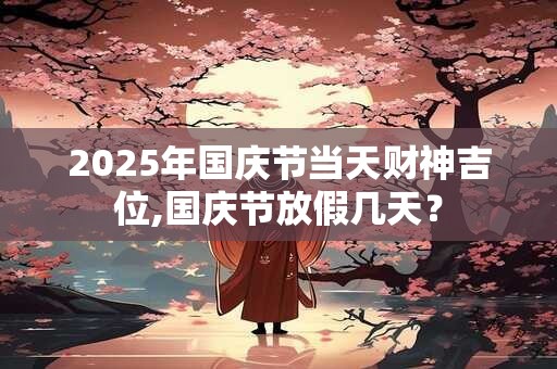 2025年国庆节当天财神吉位,国庆节放假几天? 2025年国庆节当天财神吉位,国庆节放假几天?