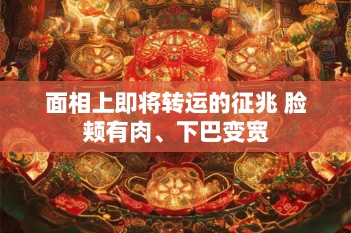 面相上即将转运的征兆 脸颊有肉、下巴变宽