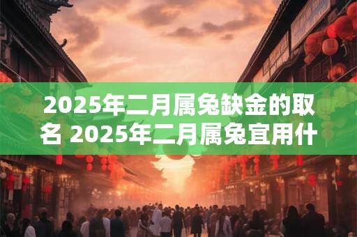 2025年二月属兔缺金的取名 2025年二月属兔宜用什么名字