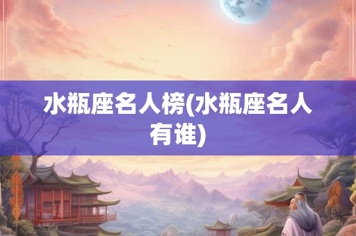 水瓶座名人榜(水瓶座名人有谁) 水瓶座名人榜(水瓶座名人有谁)