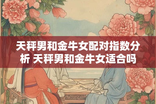 天秤男和金牛女配对指数分析 天秤男和金牛女适合吗