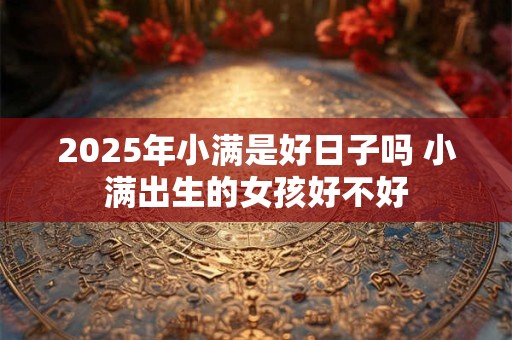 2025年小满是好日子吗 小满出生的女孩好不好