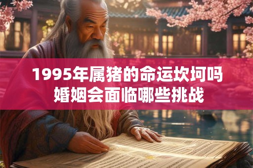 1995年属猪的命运坎坷吗 婚姻会面临哪些挑战