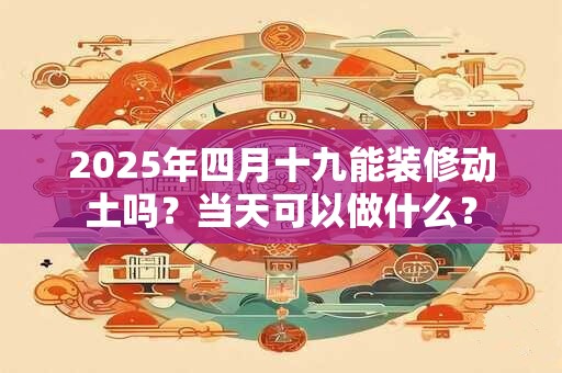 2025年四月十九能装修动土吗?当天可以做什么? 2025年四月十九能装修动土吗?当天可以做什么?