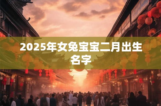 2025年女兔宝宝二月出生名字
