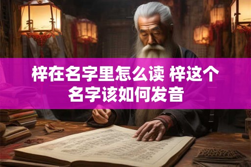 梓在名字里怎么读 梓这个名字该如何发音 梓在名字里怎么读 梓这个名字该如何发音