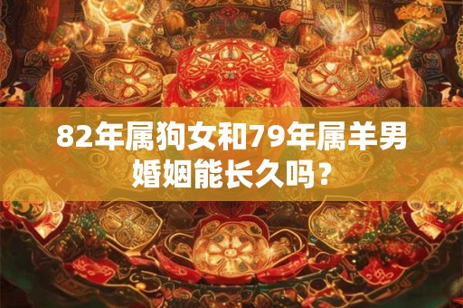 82年属狗女和79年属羊男婚姻能长久吗？