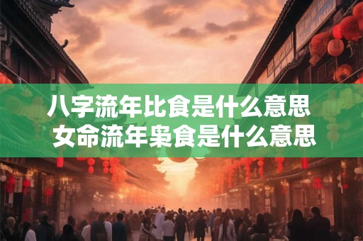 八字流年比食是什么意思  女命流年枭食是什么意思 八字流年比食是什么意思  女命流年枭食是什么意思