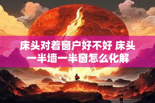 床头对着窗户好不好 床头一半墙一半窗怎么化解