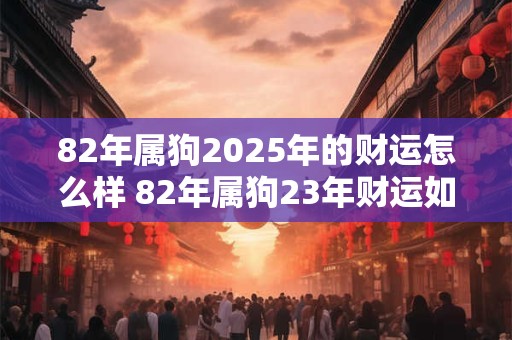 82年属狗2025年的财运怎么样 82年属狗23年财运如何