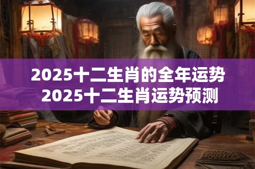 2025十二生肖的全年运势 2025十二生肖运势预测