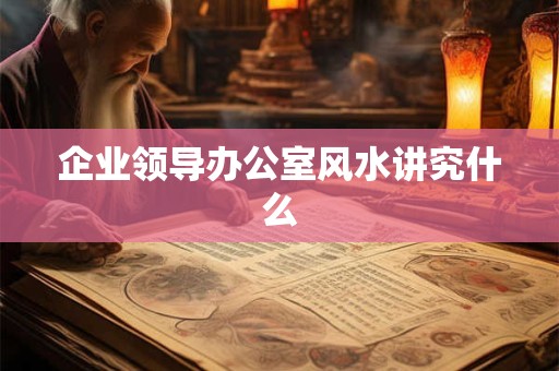 企业领导办公室风水讲究什么