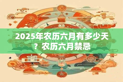 2025年农历六月有多少天？农历六月禁忌