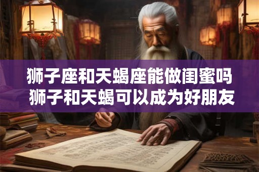 狮子座和天蝎座能做闺蜜吗 狮子和天蝎可以成为好朋友吗