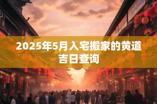 2025年5月入宅搬家的黄道吉日查询