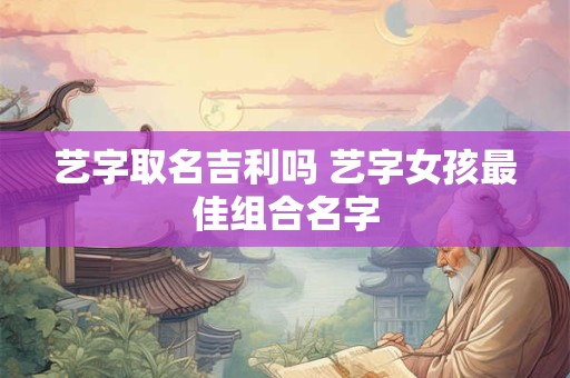艺字取名吉利吗 艺字女孩最佳组合名字