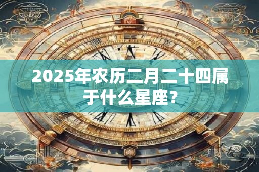 2025年农历二月二十四属于什么星座？