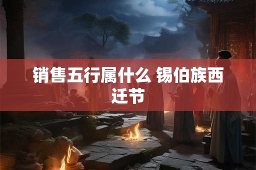 销售五行属什么 锡伯族西迁节