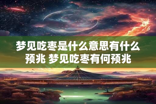 梦见吃枣是什么意思有什么预兆 梦见吃枣有何预兆